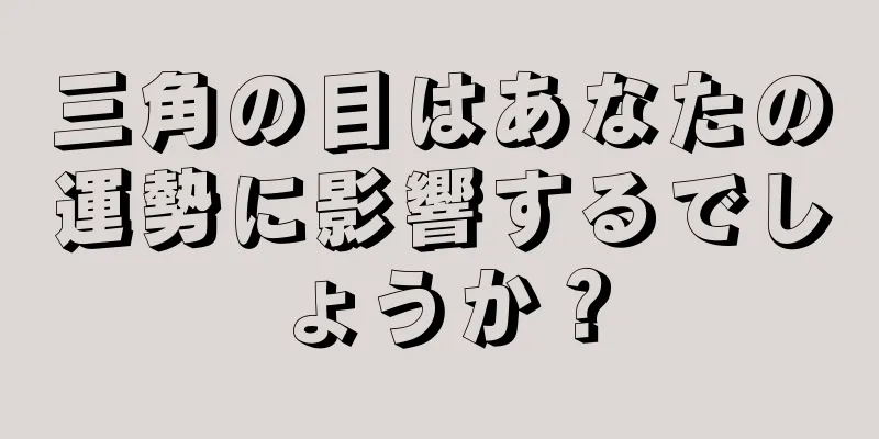 三角の目はあなたの運勢に影響するでしょうか？