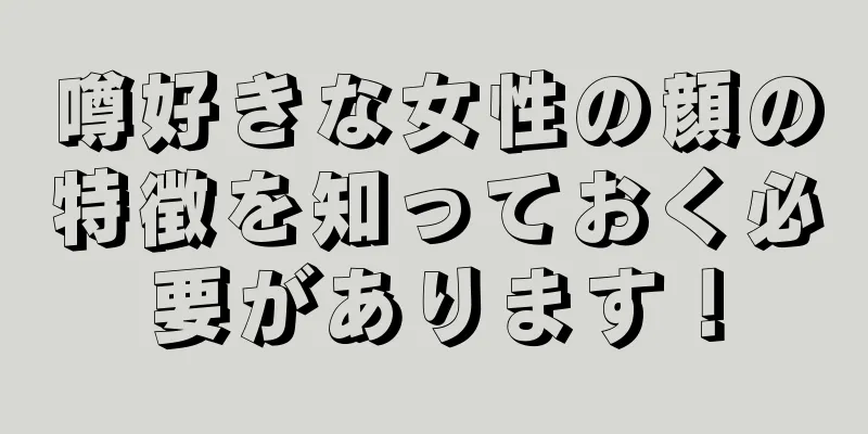 噂好きな女性の顔の特徴を知っておく必要があります！