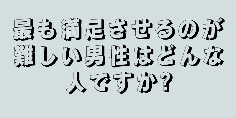 最も満足させるのが難しい男性はどんな人ですか?