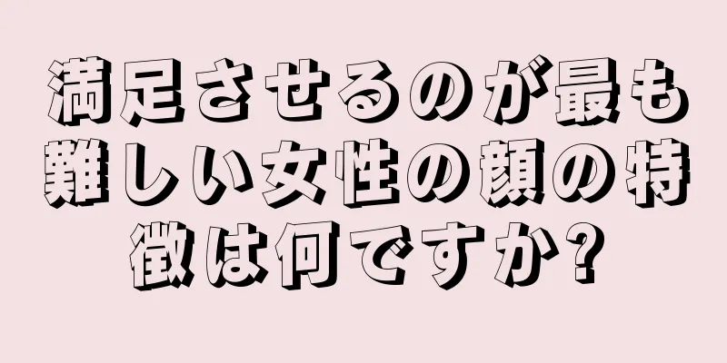 満足させるのが最も難しい女性の顔の特徴は何ですか?