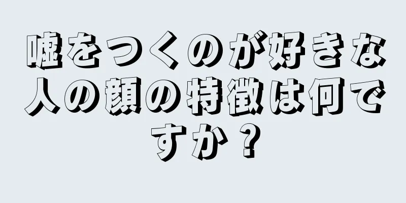 嘘をつくのが好きな人の顔の特徴は何ですか？