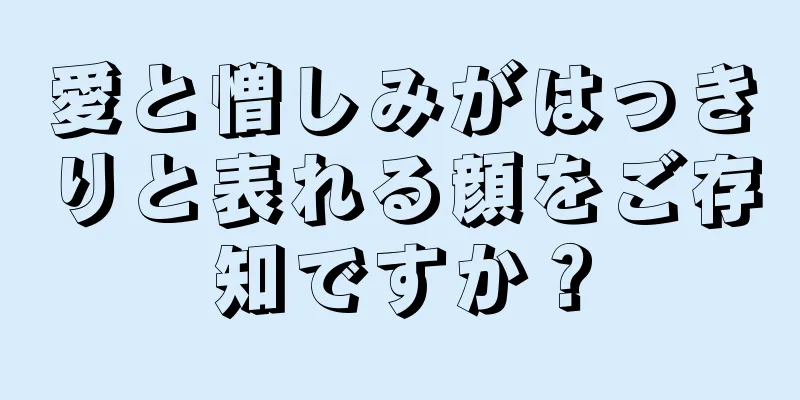 愛と憎しみがはっきりと表れる顔をご存知ですか？