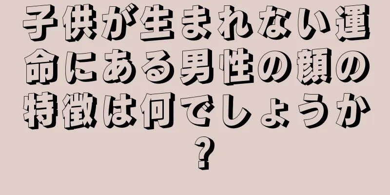 子供が生まれない運命にある男性の顔の特徴は何でしょうか？