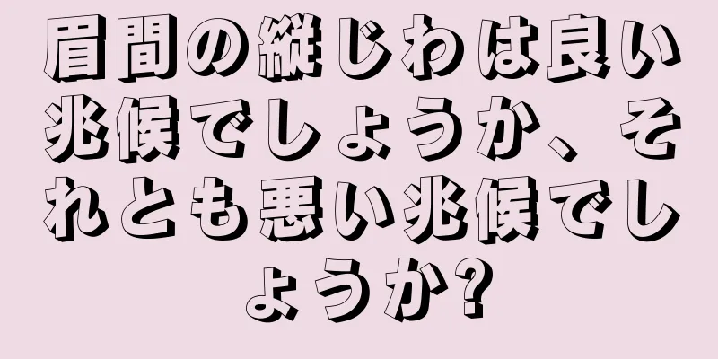 眉間の縦じわは良い兆候でしょうか、それとも悪い兆候でしょうか?