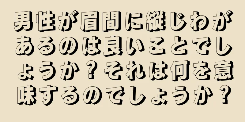 男性が眉間に縦じわがあるのは良いことでしょうか？それは何を意味するのでしょうか？