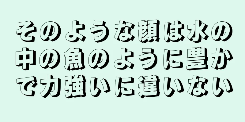 そのような顔は水の中の魚のように豊かで力強いに違いない