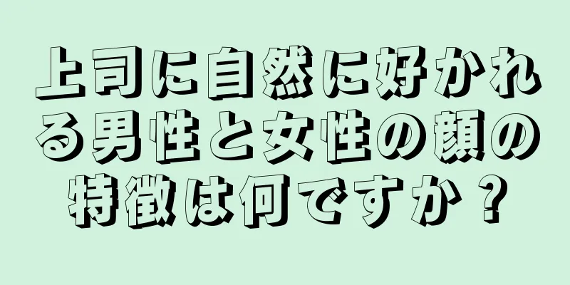 上司に自然に好かれる男性と女性の顔の特徴は何ですか？