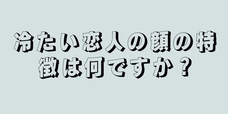 冷たい恋人の顔の特徴は何ですか？