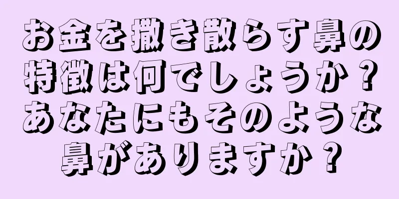 お金を撒き散らす鼻の特徴は何でしょうか？あなたにもそのような鼻がありますか？