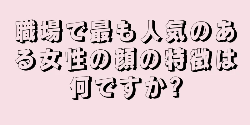 職場で最も人気のある女性の顔の特徴は何ですか?