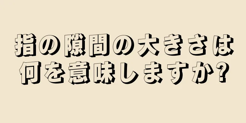 指の隙間の大きさは何を意味しますか?