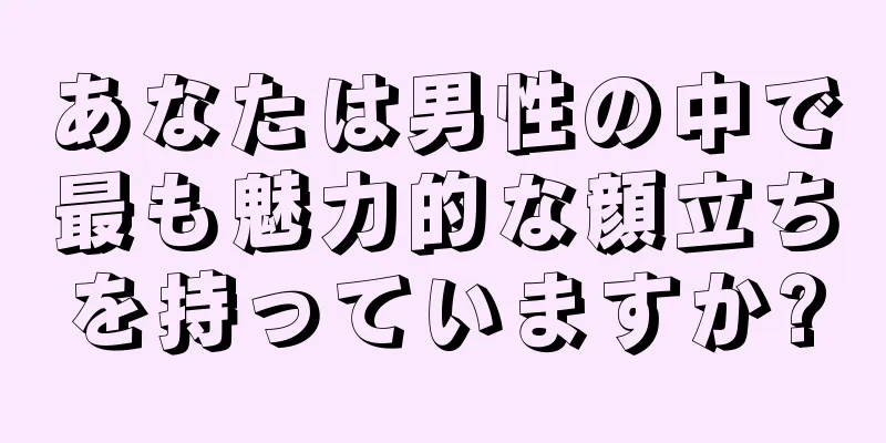 あなたは男性の中で最も魅力的な顔立ちを持っていますか?