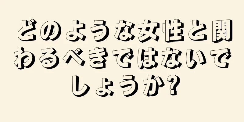 どのような女性と関わるべきではないでしょうか?