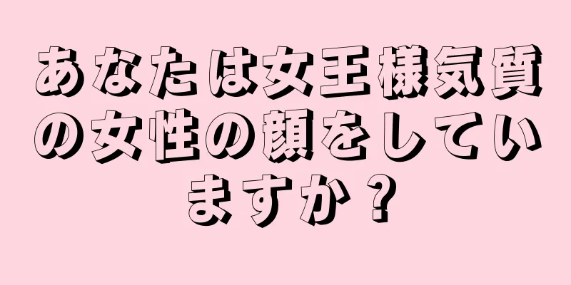 あなたは女王様気質の女性の顔をしていますか？