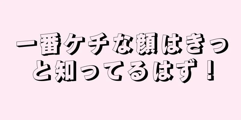 一番ケチな顔はきっと知ってるはず！