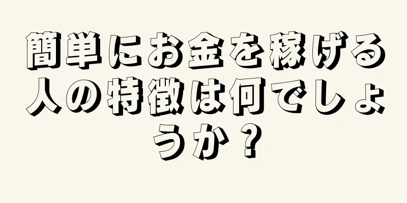 簡単にお金を稼げる人の特徴は何でしょうか？