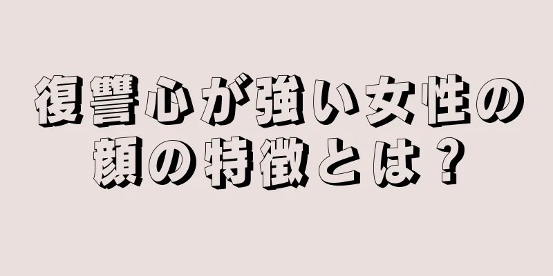 復讐心が強い女性の顔の特徴とは？