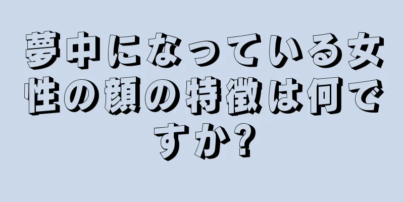 夢中になっている女性の顔の特徴は何ですか?