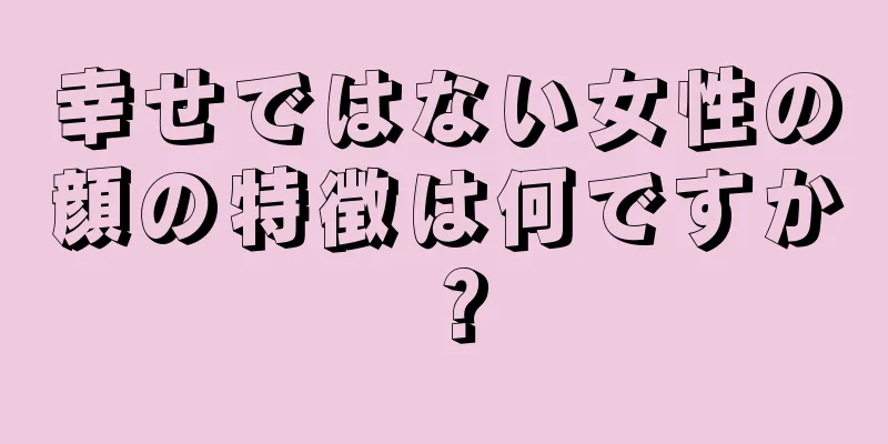 幸せではない女性の顔の特徴は何ですか？