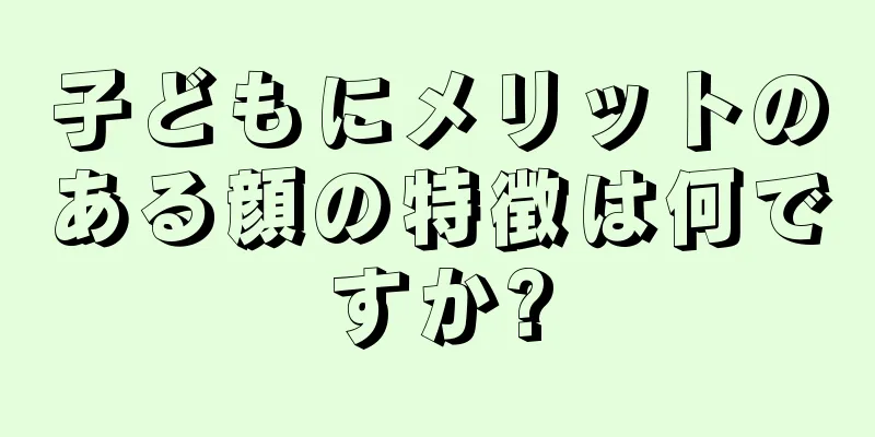 子どもにメリットのある顔の特徴は何ですか?