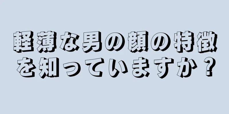 軽薄な男の顔の特徴を知っていますか？