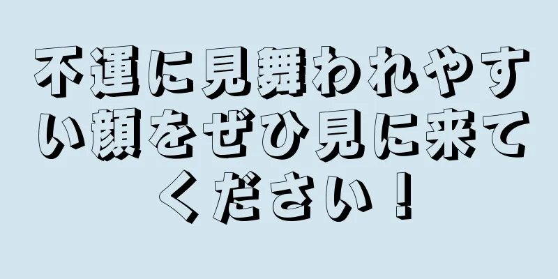 不運に見舞われやすい顔をぜひ見に来てください！