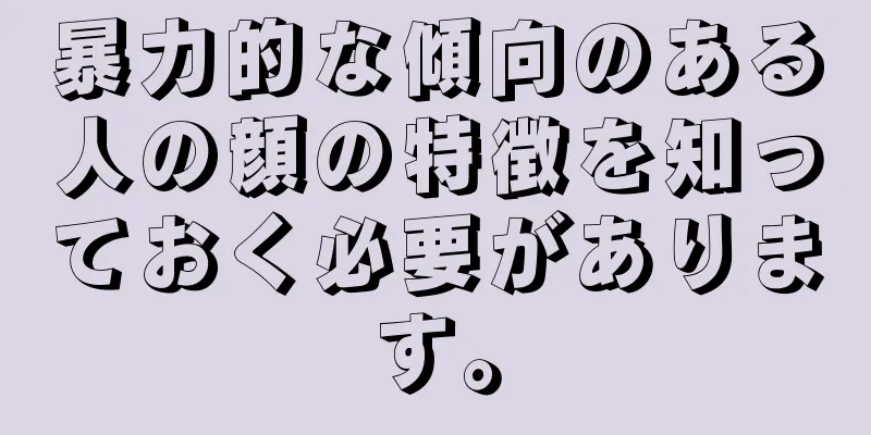 暴力的な傾向のある人の顔の特徴を知っておく必要があります。