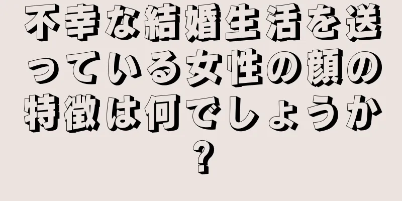 不幸な結婚生活を送っている女性の顔の特徴は何でしょうか?