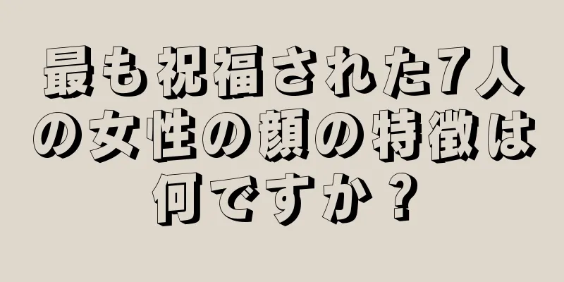 最も祝福された7人の女性の顔の特徴は何ですか？