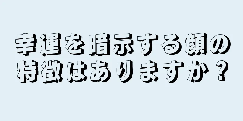 幸運を暗示する顔の特徴はありますか？